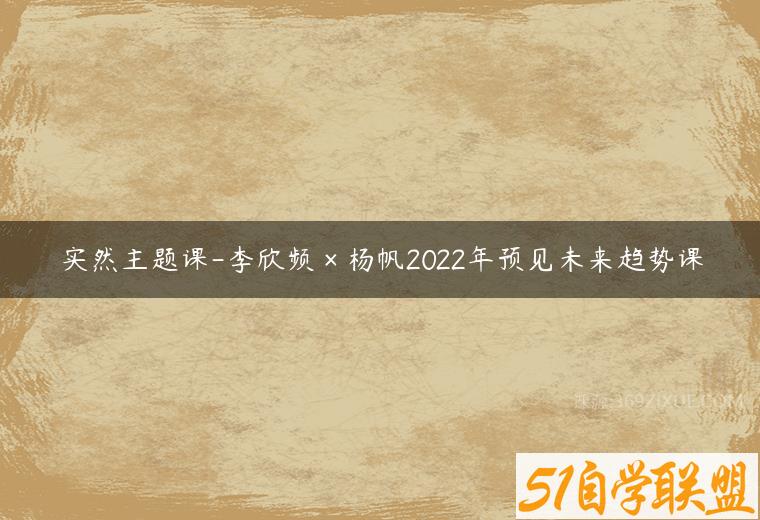 实然主题课-李欣频×杨帆2022年预见未来趋势课百度网盘下载