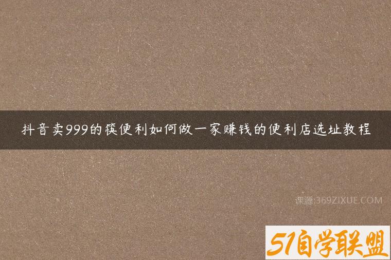 抖音卖999的筷便利如何做一家赚钱的便利店选址教程