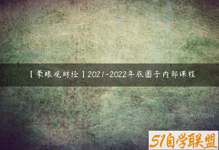【荣眼观财经】2021-2022年底圈子内部课程百度网盘下载