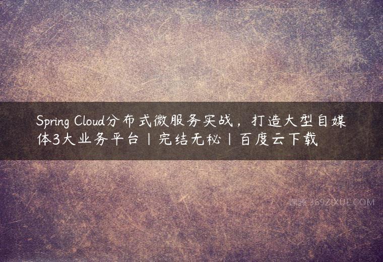 Spring Cloud分布式微服务实战，打造大型自媒体3大业务平台|完结无秘|百度云下载百度网盘下载