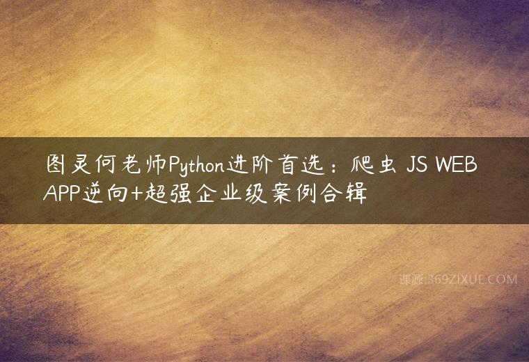 图灵何老师Python进阶首选：爬虫 JS WEB APP逆向+超强企业级案例合辑百度网盘下载