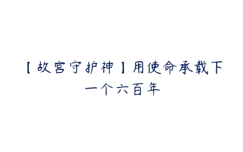 图片[1]-【故宫守护神】用使命承载下一个六百年-本文
