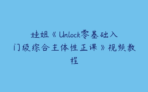 娃姐《Unlock零基础入门级综合主体性正课》视频教程百度网盘下载