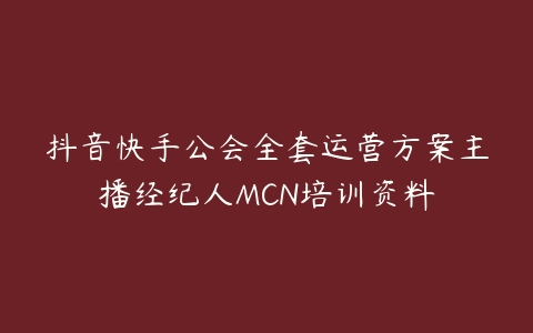 抖音快手公会全套运营方案主播经纪人MCN培训资料百度网盘下载
