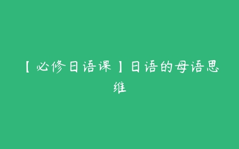 【必修日语课】日语的母语思维百度网盘下载