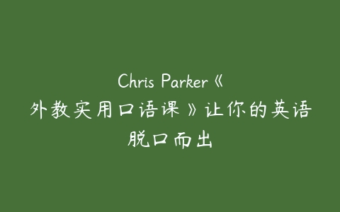 Chris Parker《外教实用口语课》让你的英语脱口而出百度网盘下载
