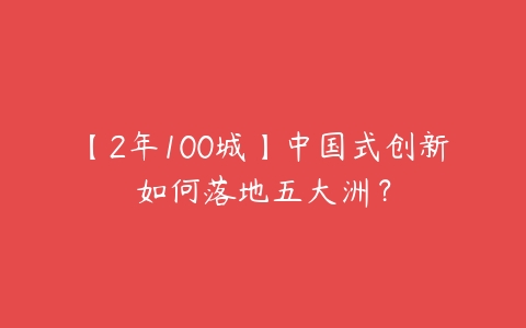 【2年100城】中国式创新如何落地五大洲？百度网盘下载