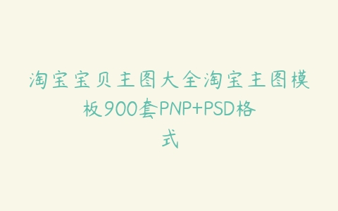 淘宝宝贝主图大全淘宝主图模板900套PNP+PSD格式百度网盘下载