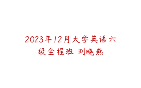 2023年12月大学英语六级全程班 刘晓燕百度网盘下载