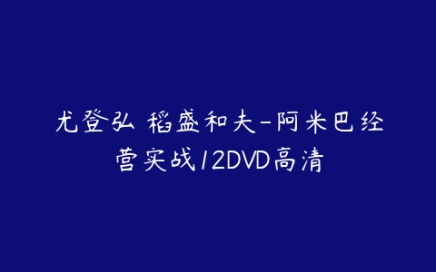 尤登弘 稻盛和夫-阿米巴经营实战12DVD高清百度网盘下载