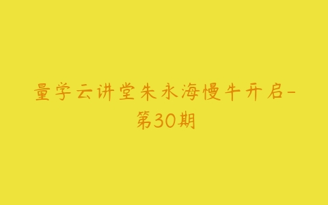 量学云讲堂朱永海慢牛开启-第30期百度网盘下载