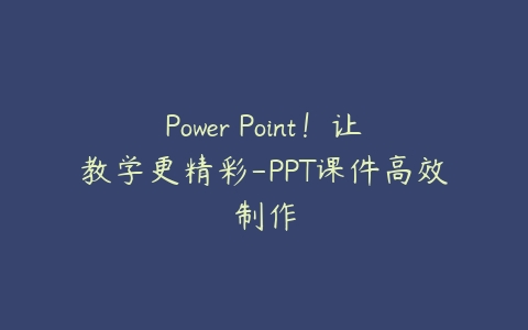 Power Point！让教学更精彩-PPT课件高效制作百度网盘下载
