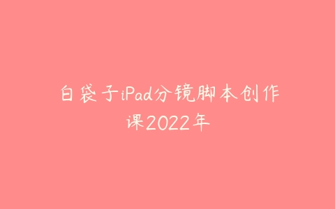 图片[1]-白袋子iPad分镜脚本创作课2022年-本文