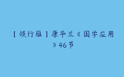 【领行雁】康华兰《国学应用》46节百度网盘下载