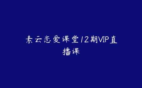 素云恋爱课堂12期VIP直播课百度网盘下载