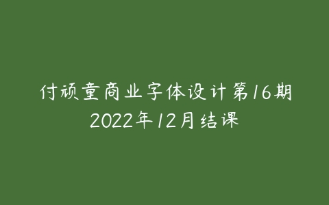 付顽童商业字体设计第16期2022年12月结课百度网盘下载