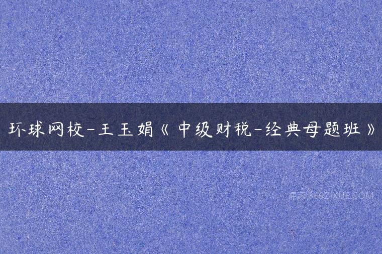 环球网校-王玉娟《中级财税-经典母题班》百度网盘下载