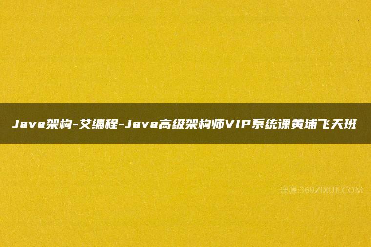Java架构-艾编程-Java高级架构师VIP系统课黄埔飞天班百度网盘下载