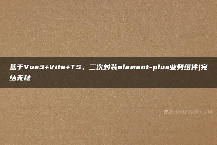 基于Vue3+Vite+TS，二次封装element-plus业务组件|完结无秘