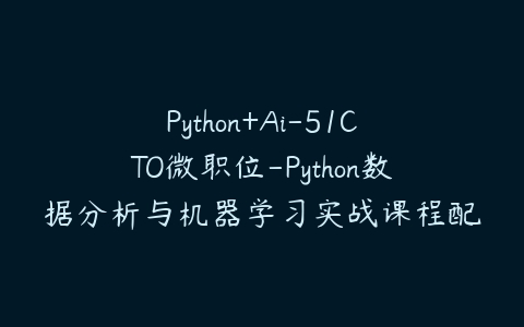 Python+Ai-51CTO微职位-Python数据分析与机器学习实战课程配套视频课程百度网盘下载
