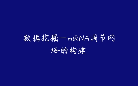 数据挖掘—miRNA调节网络的构建百度网盘下载