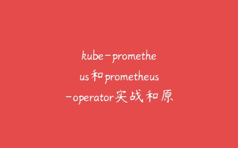 kube-prometheus和prometheus-operator实战和原理介绍百度网盘下载