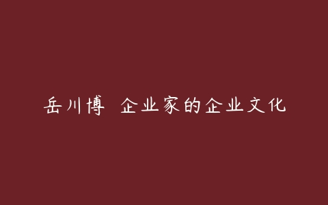 岳川博 	企业家的企业文化百度网盘下载