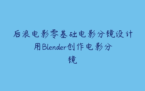 后浪电影零基础电影分镜设计用Blender创作电影分镜百度网盘下载