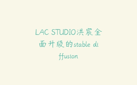 LAC STUDIO洪宸全面升级的stable diffusion百度网盘下载