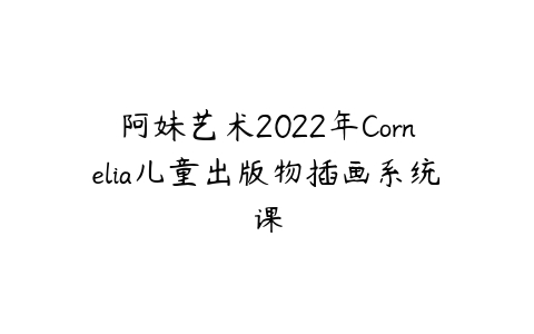 阿妹艺术2022年Cornelia儿童出版物插画系统课百度网盘下载