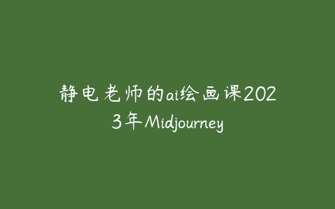静电老师的ai绘画课2023年Midjourney百度网盘下载