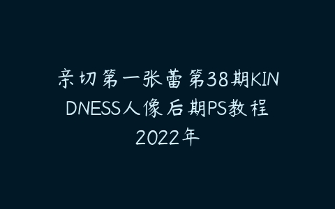 亲切第一张蕾第38期KINDNESS人像后期PS教程2022年百度网盘下载