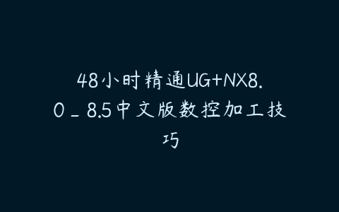 48小时精通UG+NX8.0_8.5中文版数控加工技巧百度网盘下载