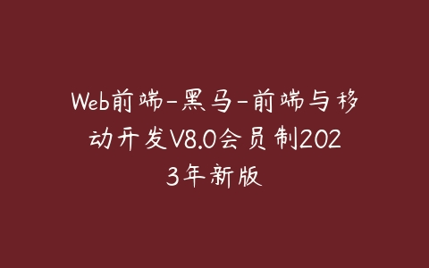 Web前端-黑马-前端与移动开发V8.0会员制2023年新版百度网盘下载