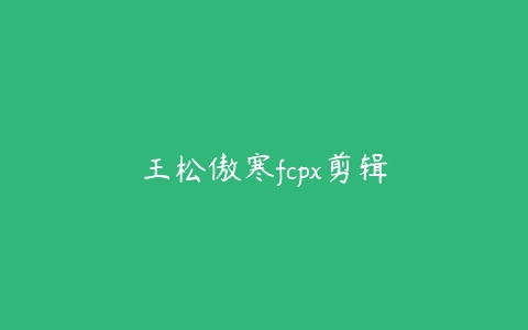 王松傲寒fcpx剪辑百度网盘下载