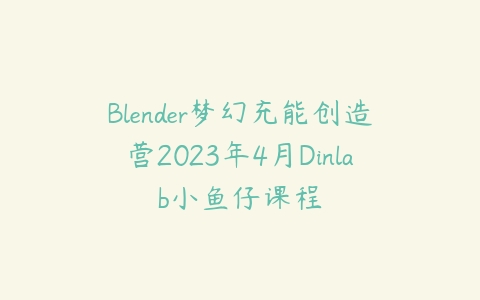 图片[1]-Blender梦幻充能创造营2023年4月Dinlab小鱼仔课程-本文