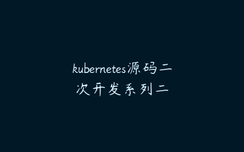 kubernetes源码二次开发系列二百度网盘下载