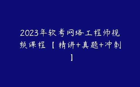 2023年软考网络工程师视频课程 【精讲+真题+冲刺】百度网盘下载