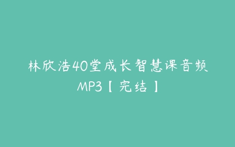 林欣浩40堂成长智慧课音频MP3【完结】百度网盘下载