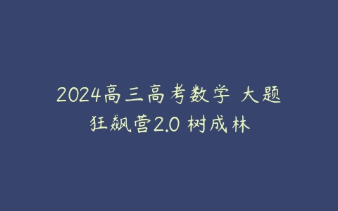 2024高三高考数学 大题狂飙营2.0 树成林百度网盘下载