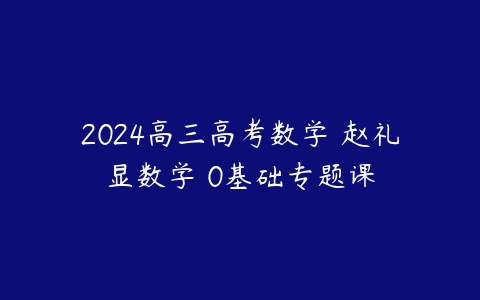 2024高三高考数学 赵礼显数学 0基础专题课百度网盘下载