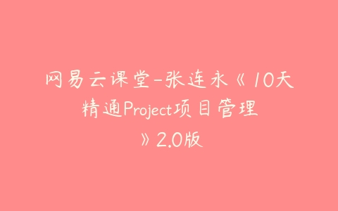 网易云课堂-张连永《10天精通Project项目管理》2.0版百度网盘下载