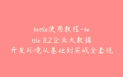 kettle使用教程-kettle 8.2企业大数据开发环境从基础到实战全套视频教程百度网盘下载