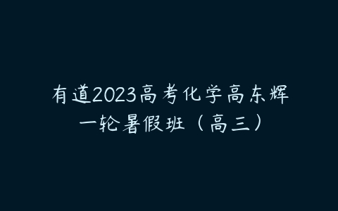 有道2023高考化学高东辉一轮暑假班（高三）百度网盘下载