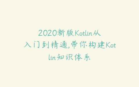 2020新版Kotlin从入门到精通,带你构建Kotlin知识体系百度网盘下载