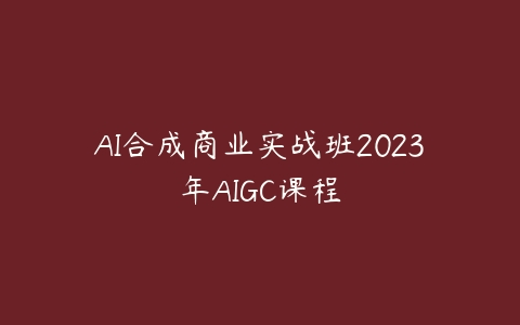 AI合成商业实战班2023年AIGC课程百度网盘下载