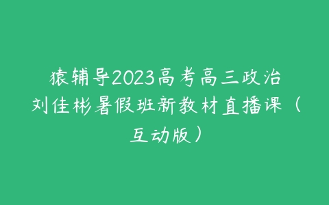 图片[1]-猿辅导2023高考高三政治刘佳彬暑假班新教材直播课（互动版）-本文