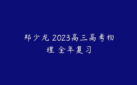 郑少龙 2023高三高考物理 全年复习百度网盘下载