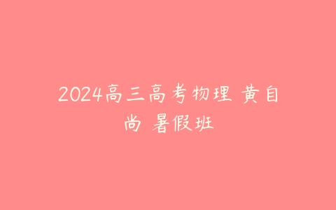 2024高三高考物理 黄自尚 暑假班百度网盘下载