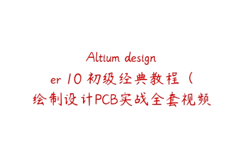 Altium designer 10 初级经典教程（绘制设计PCB实战全套视频）百度网盘下载